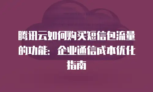 腾讯云如何购买短信包流量的功能：企业通信成本优化指南