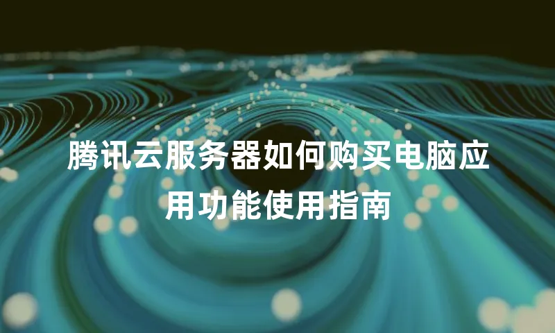 腾讯云服务器如何购买电脑应用功能使用指南