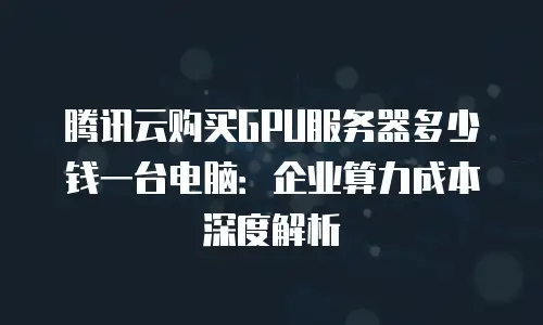 腾讯云购买GPU服务器多少钱一台电脑：企业算力成本深度解析