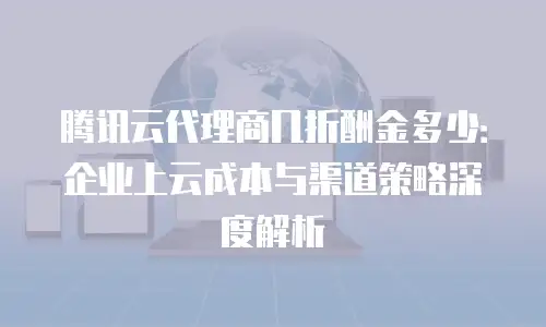 腾讯云代理商几折酬金多少：企业上云成本与渠道策略深度解析