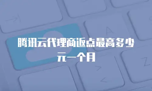 腾讯云代理商返点最高多少元一个月