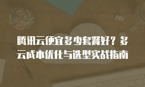 腾讯云便宜多少套餐好？多云成本优化与选型实战指南