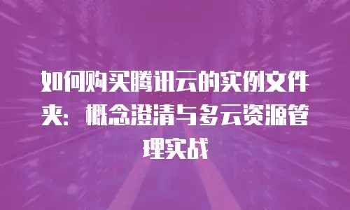 如何购买腾讯云的实例文件夹：概念澄清与多云资源管理实战