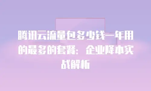 腾讯云流量包多少钱一年用的最多的套餐：企业降本实战解析