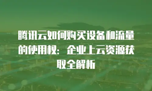 腾讯云如何购买设备和流量的使用权：企业上云资源获取全解析