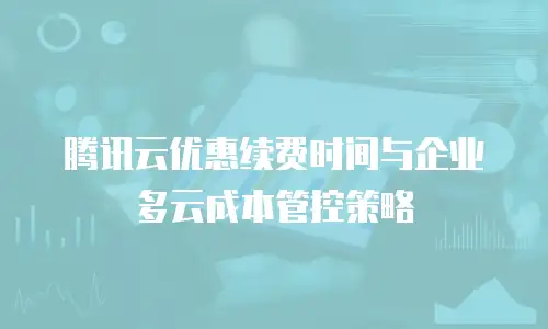 腾讯云优惠续费时间与企业多云成本管控策略