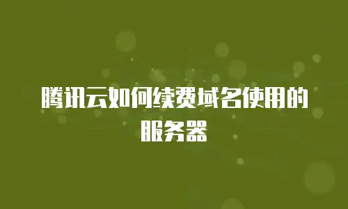 腾讯云如何续费域名使用的服务器