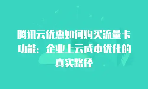 腾讯云优惠如何购买流量卡功能：企业上云成本优化的真实路径
