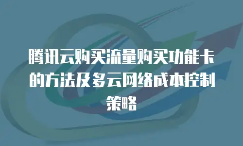腾讯云购买流量购买功能卡的方法及多云网络成本控制策略