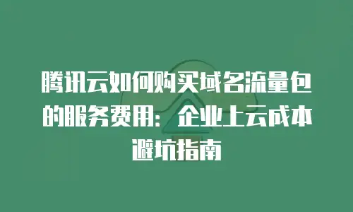 腾讯云如何购买域名流量包的服务费用：企业上云成本避坑指南
