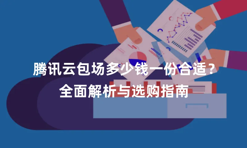 腾讯云包场多少钱一份合适？全面解析与选购指南