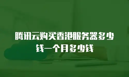 腾讯云购买香港服务器多少钱一个月多少钱
