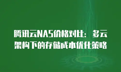 腾讯云NAS价格对比：多云架构下的存储成本优化策略
