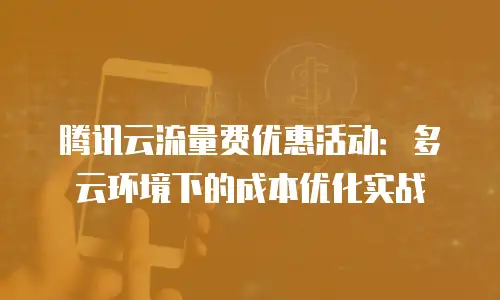 腾讯云流量费优惠活动：多云环境下的成本优化实战