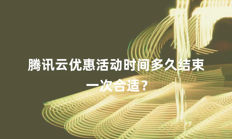 腾讯云优惠活动时间多久结束一次合适？