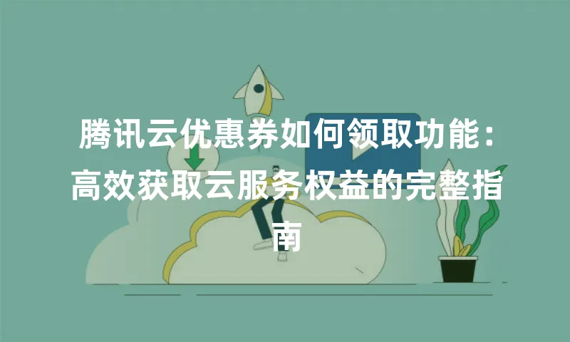 腾讯云优惠券如何领取功能：高效获取云服务权益的完整指南