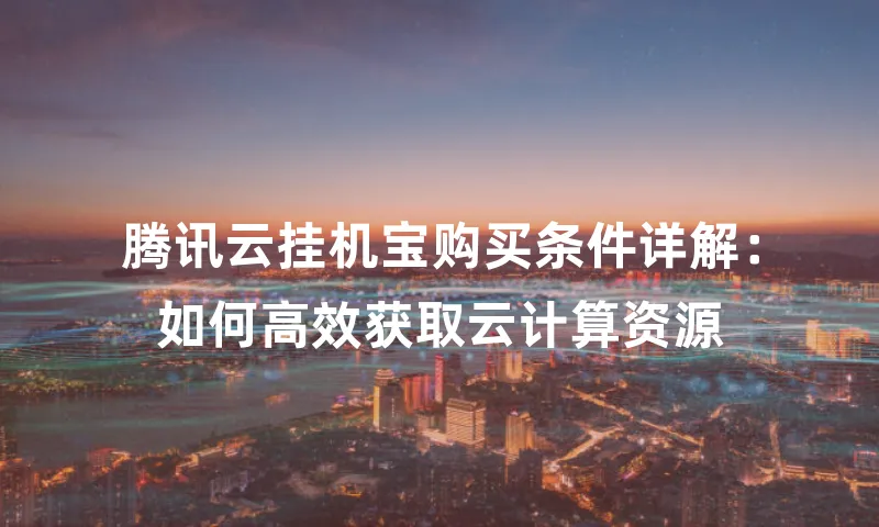 腾讯云挂机宝购买条件详解：如何高效获取云计算资源
