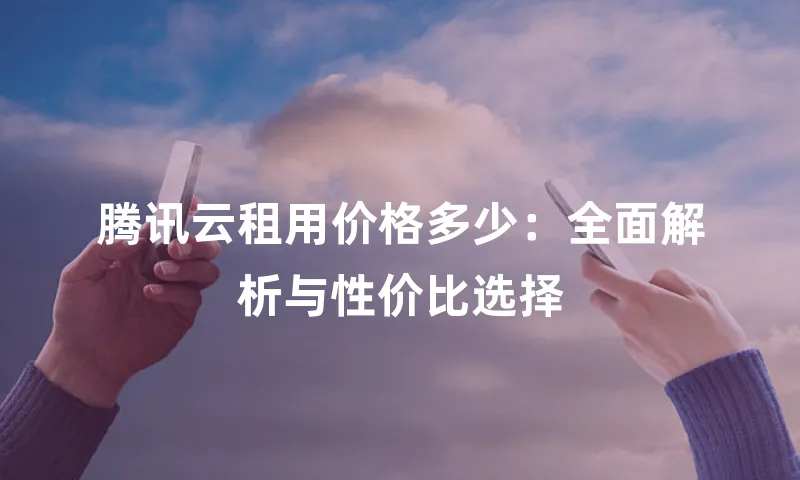 腾讯云租用价格多少：全面解析与性价比选择