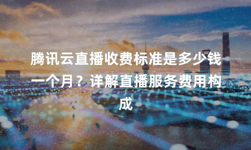 腾讯云直播收费标准是多少钱一个月？详解直播服务费用构成