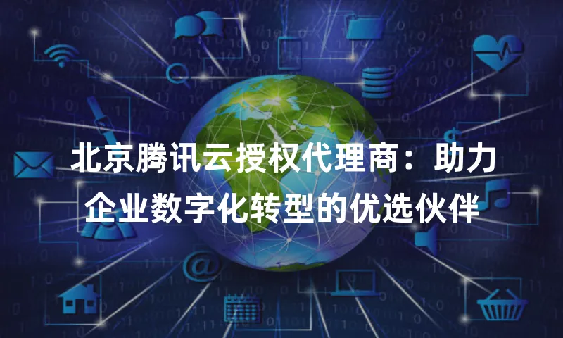北京腾讯云授权代理商：助力企业数字化转型的优选伙伴
