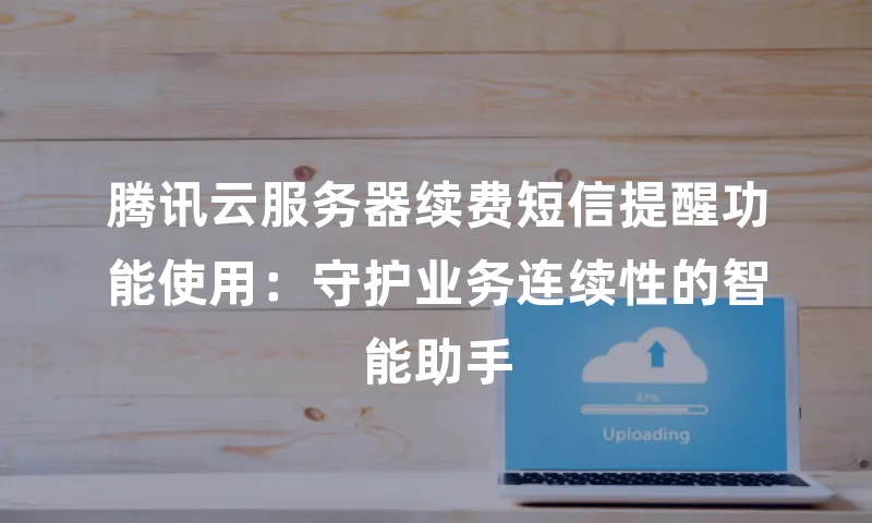 腾讯云服务器续费短信提醒功能使用：守护业务连续性的智能助手