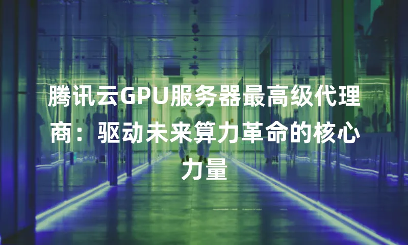 腾讯云GPU服务器最高级代理商：驱动未来算力革命的核心力量