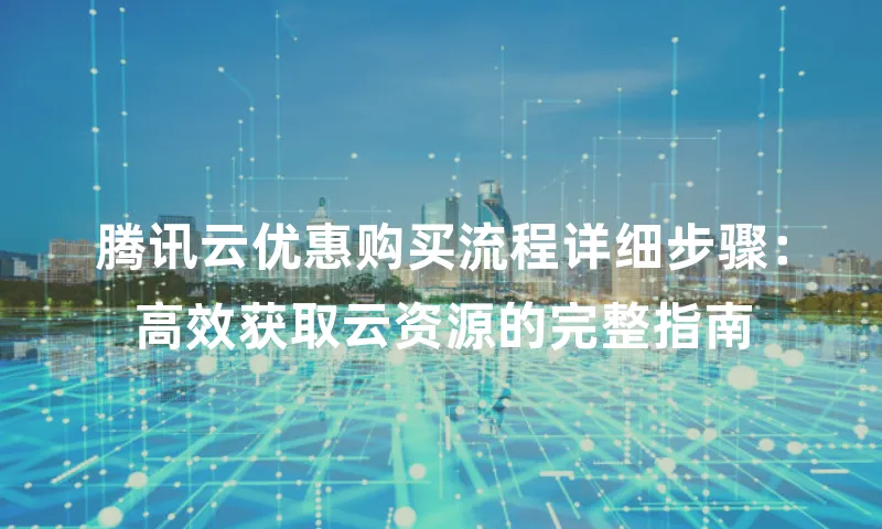腾讯云优惠购买流程详细步骤：高效获取云资源的完整指南