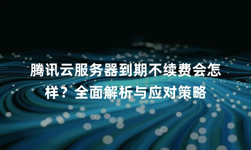腾讯云服务器到期不续费会怎样？全面解析与应对策略