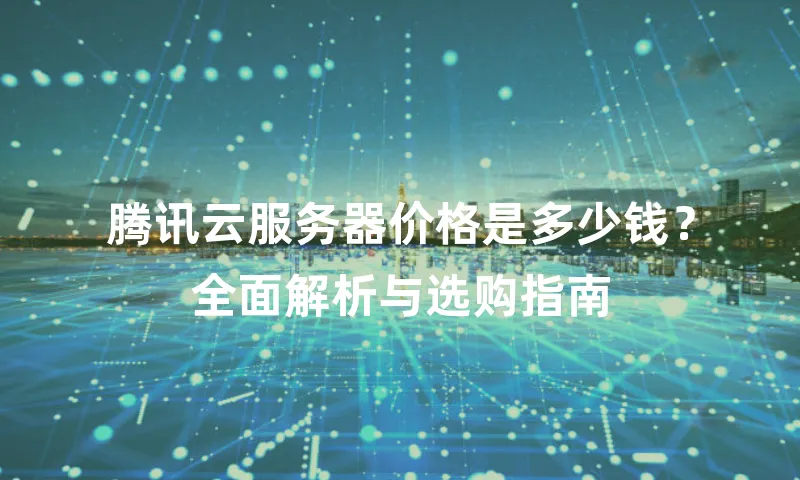 腾讯云服务器价格是多少钱？全面解析与选购指南