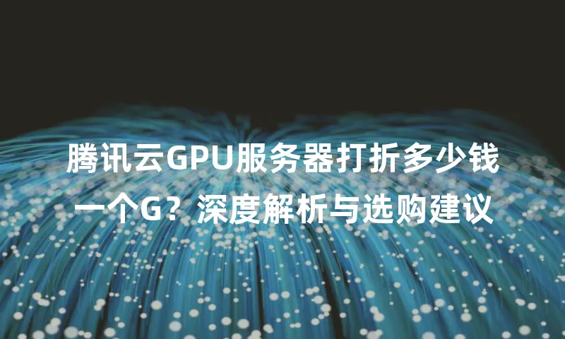 腾讯云GPU服务器打折多少钱一个G？深度解析与选购建议