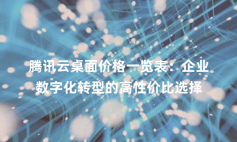 腾讯云桌面价格一览表：企业数字化转型的高性价比选择