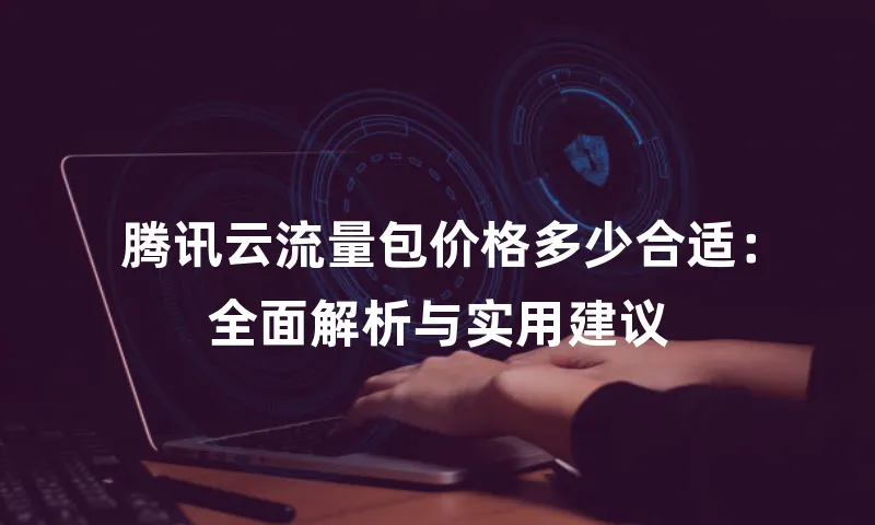 腾讯云流量包价格多少合适：全面解析与实用建议