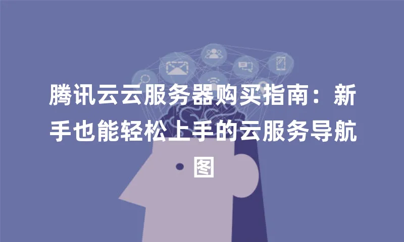 腾讯云云服务器购买指南：新手也能轻松上手的云服务导航图