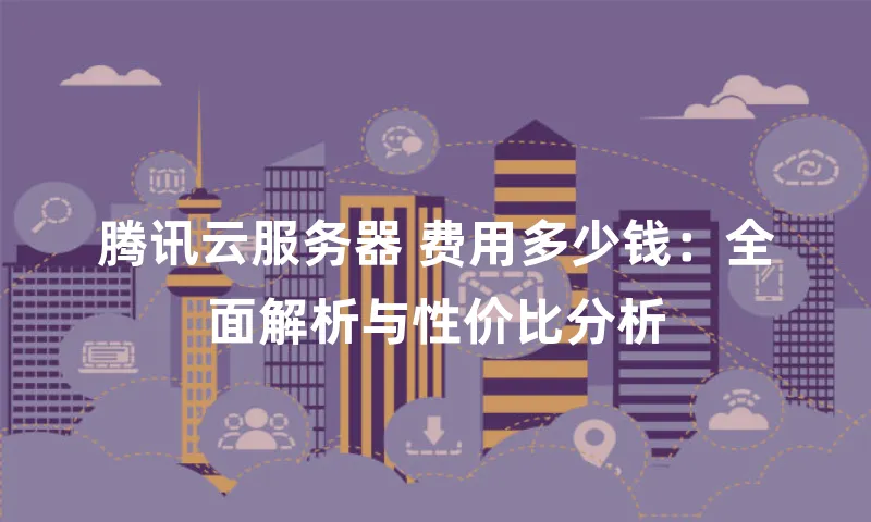 腾讯云服务器 费用多少钱：全面解析与性价比分析