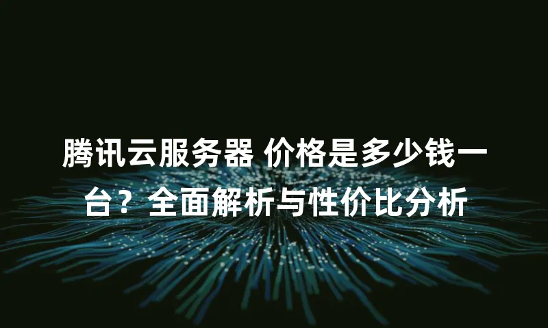 腾讯云服务器 价格是多少钱一台？全面解析与性价比分析
