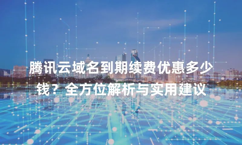 腾讯云域名到期续费优惠多少钱？全方位解析与实用建议