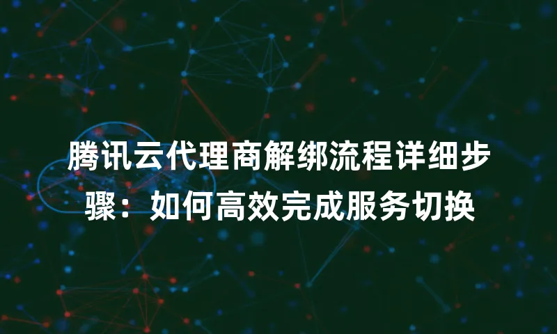 腾讯云代理商解绑流程详细步骤：如何高效完成服务切换