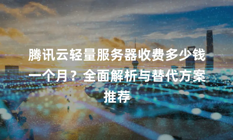 腾讯云轻量服务器收费多少钱一个月？全面解析与替代方案推荐