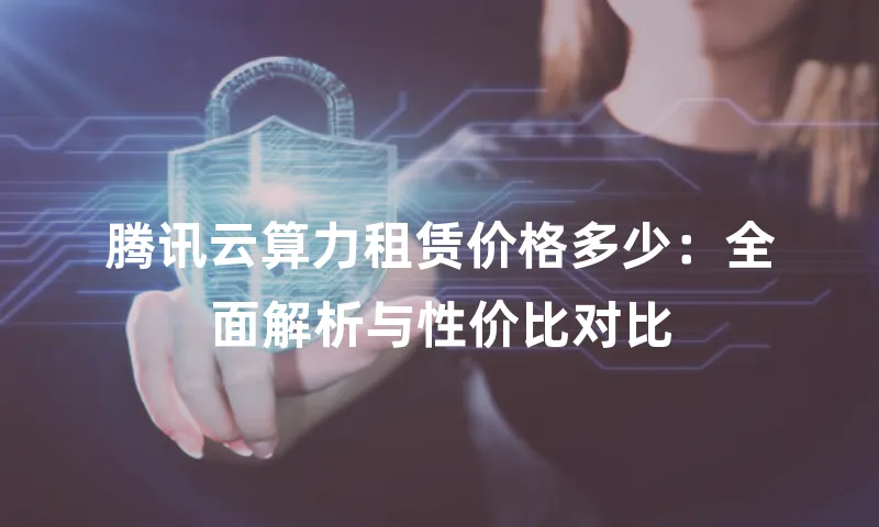 腾讯云算力租赁价格多少：全面解析与性价比对比