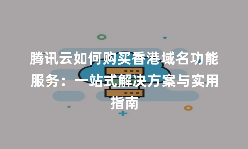 腾讯云如何购买香港域名功能服务：一站式解决方案与实用指南