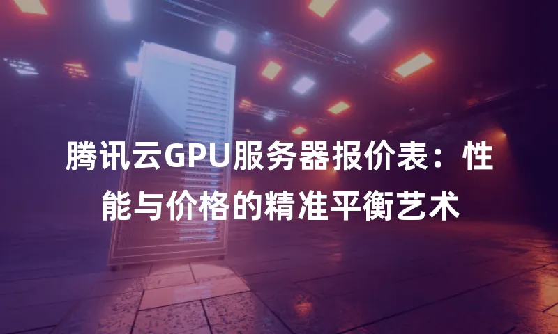 腾讯云GPU服务器报价表：性能与价格的精准平衡艺术