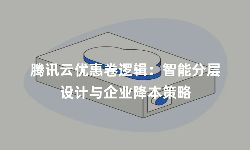 腾讯云优惠卷逻辑：智能分层设计与企业降本策略
