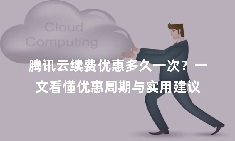 腾讯云续费优惠多久一次？一文看懂优惠周期与实用建议