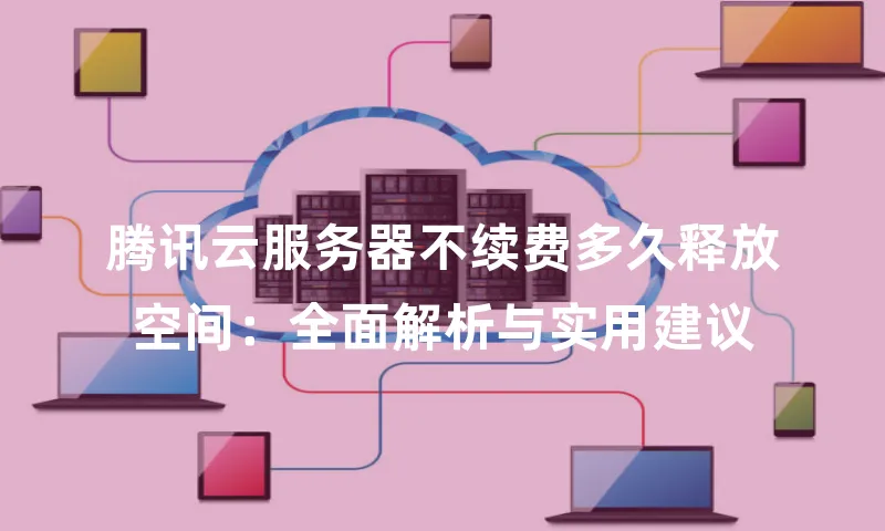 腾讯云服务器不续费多久释放空间：全面解析与实用建议