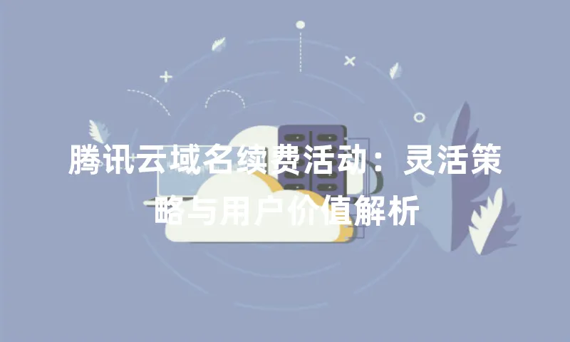 腾讯云域名续费活动：灵活策略与用户价值解析