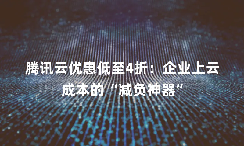 腾讯云优惠低至4折：企业上云成本的&ldquo;减负神器&rdquo;