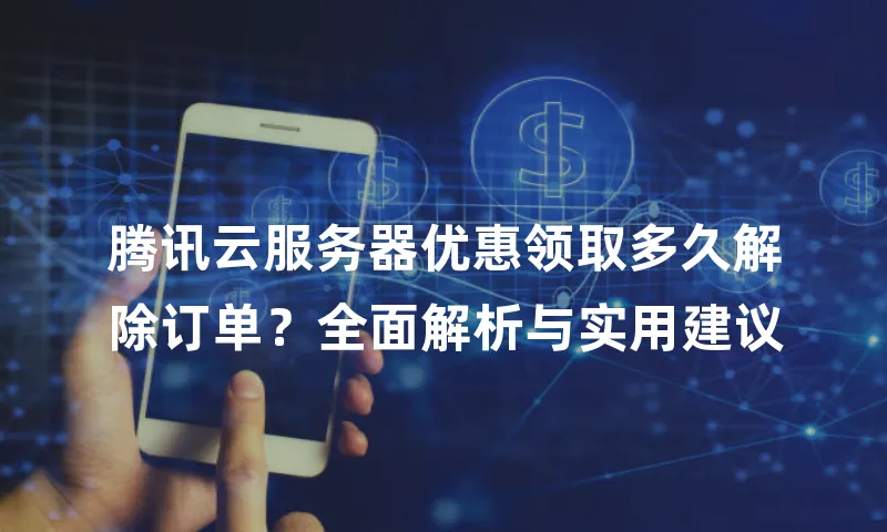 腾讯云服务器优惠领取多久解除订单？全面解析与实用建议