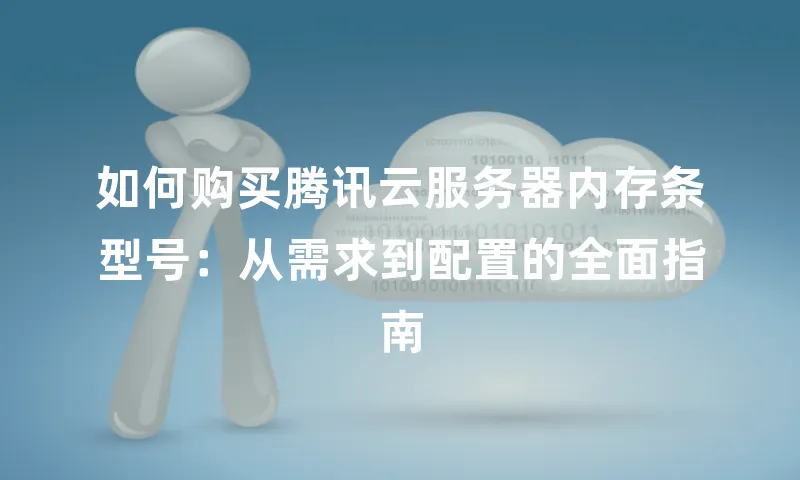 如何购买腾讯云服务器内存条型号：从需求到配置的全面指南