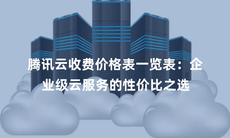 腾讯云收费价格表一览表：企业级云服务的性价比之选