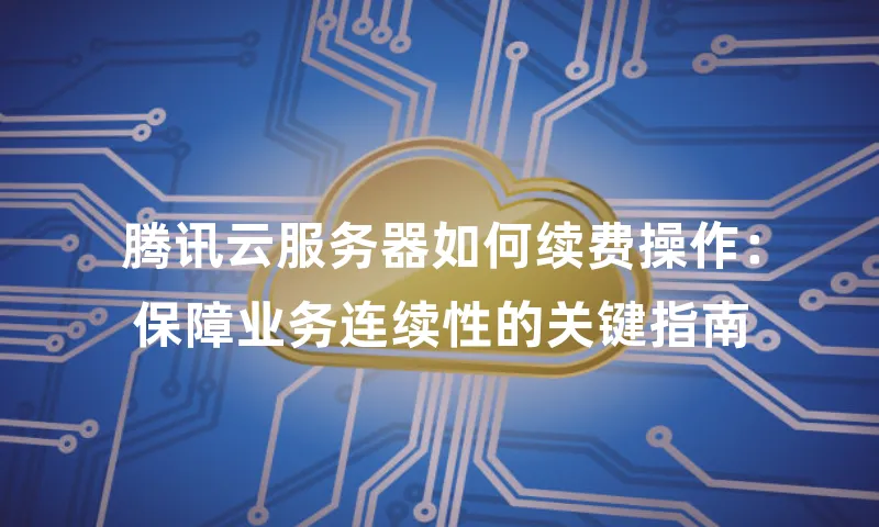 腾讯云服务器如何续费操作：保障业务连续性的关键指南